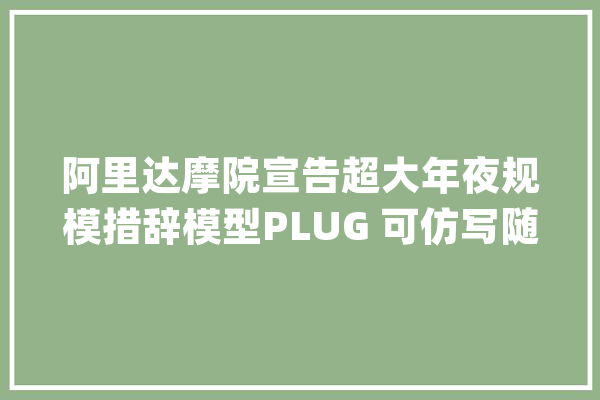 阿里达摩院宣告超大年夜规模措辞模型PLUG 可仿写随便率性小说_措辞_达摩