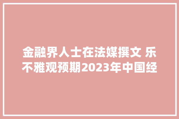 金融界人士在法媒撰文 乐不雅观预期2023年中国经济_中国_政策 计算机