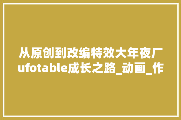 从原创到改编特效大年夜厂ufotable成长之路_动画_作品