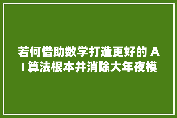 若何借助数学打造更好的 AI 算法根本并消除大年夜模型幻觉？_人工智能_数学 云服务