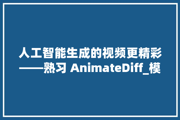 人工智能生成的视频更精彩——熟习 AnimateDiff_模子_视频 智能助手