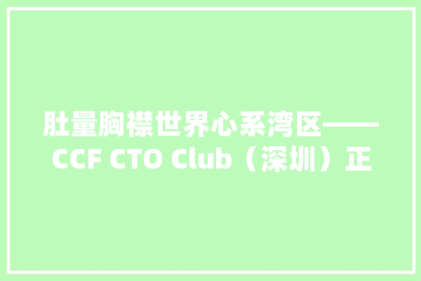 肚量胸襟世界心系湾区——CCF CTO Club（深圳）正式成立_深圳_技巧 智能写作