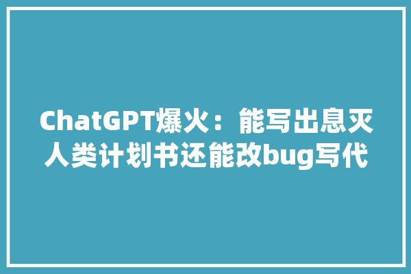 ChatGPT爆火：能写出息灭人类计划书还能改bug写代码所以呢？_模子_财主 AI快讯