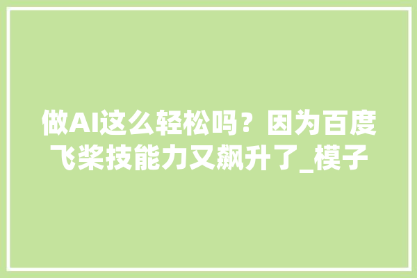 做AI这么轻松吗？因为百度飞桨技能力又飙升了_模子_技巧 计算机