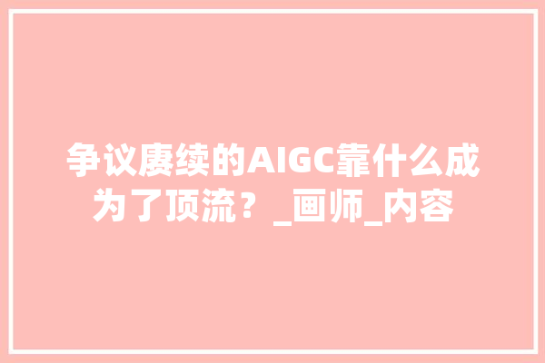 争议赓续的AIGC靠什么成为了顶流？_画师_内容 科技快讯