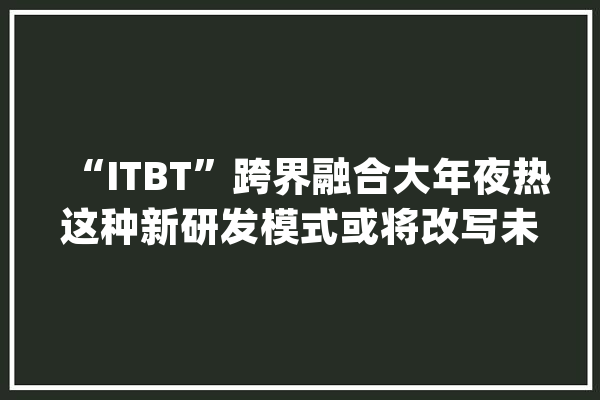 “ITBT”跨界融合大年夜热这种新研发模式或将改写未来生物制药格局_药物_数据