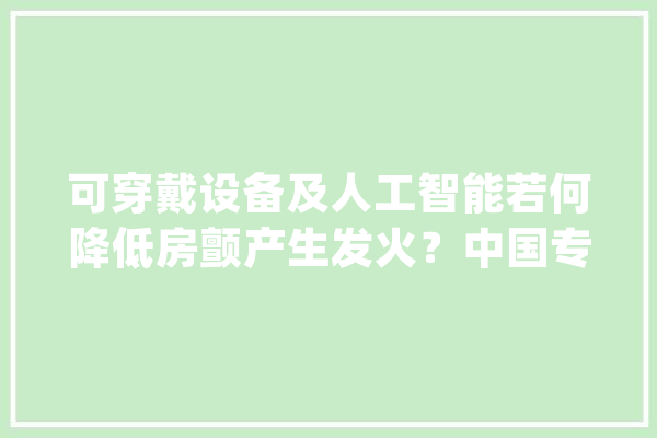 可穿戴设备及人工智能若何降低房颤产生发火？中国专家团队给出谜底_房颤_风险