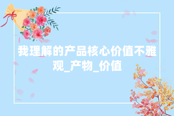 我理解的产品核心价值不雅观_产物_价值