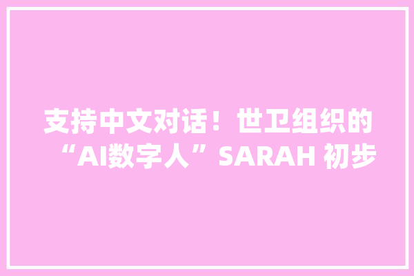 支持中文对话！世卫组织的“AI数字人”SARAH 初步运用体验若何？_世卫_组织 AI简讯