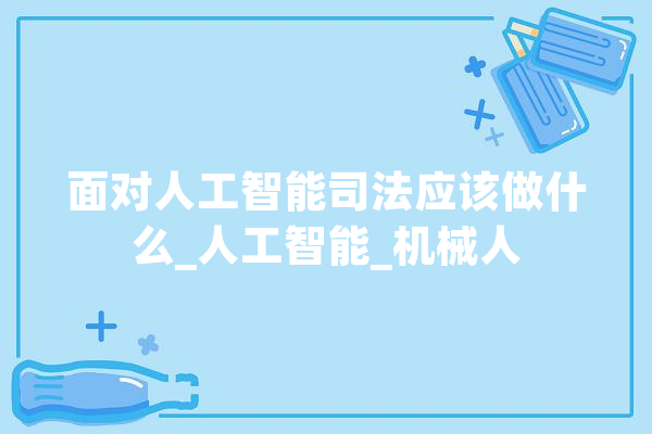 面对人工智能司法应该做什么_人工智能_机械人 智能问答