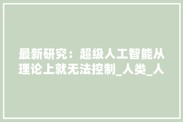 最新研究：超级人工智能从理论上就无法控制_人类_人工智能 智能问答