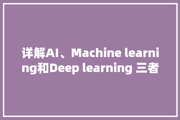 详解AI、Machine learning和Deep learning 三者之间的关系_人工智能_机械 计算机