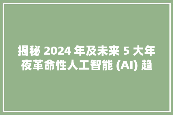 揭秘 2024 年及未来 5 大年夜革命性人工智能 (AI) 趋势_人工智能_将在 智能问答