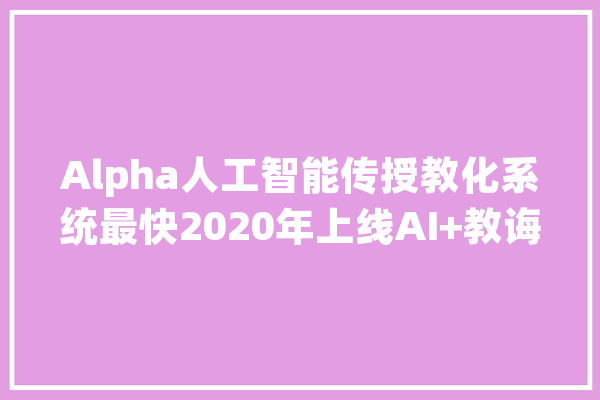 Alpha人工智能传授教化系统最快2020年上线AI+教诲模型解决师资难题_教师_人工智能