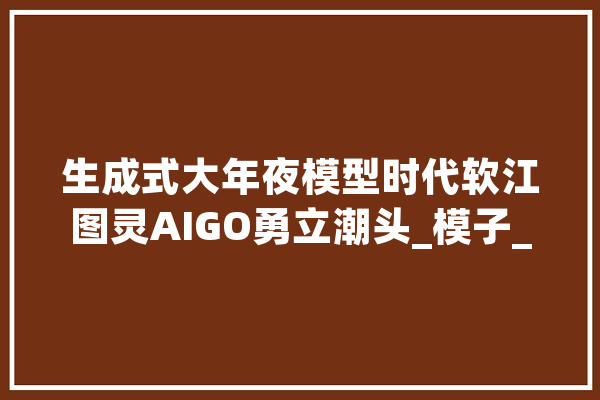 生成式大年夜模型时代软江图灵AIGO勇立潮头_模子_人工智能 智能写作