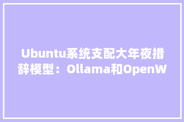 Ubuntu系统支配大年夜措辞模型：Ollama和OpenWebUI实现人工智能自由_模子_措辞 计算机