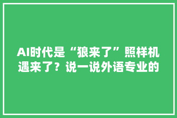 AI时代是“狼来了”照样机遇来了？说一说外语专业的就业前景_英语_教师 科技快讯