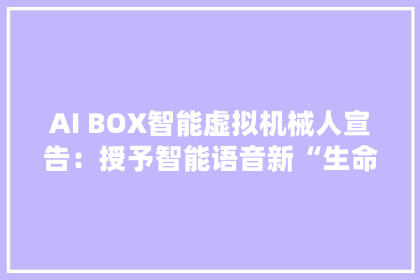 AI BOX智能虚拟机械人宣告：授予智能语音新“生命”_机械人_智能