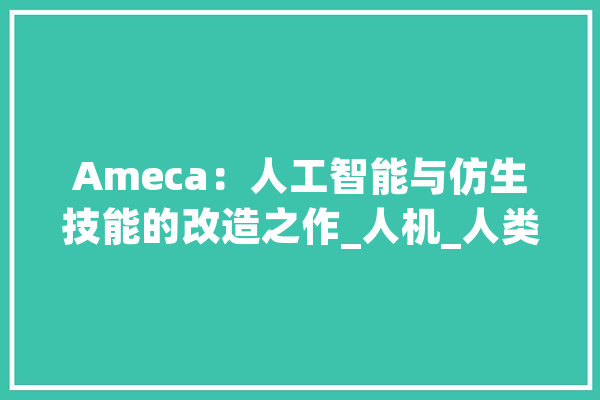 Ameca：人工智能与仿生技能的改造之作_人机_人类