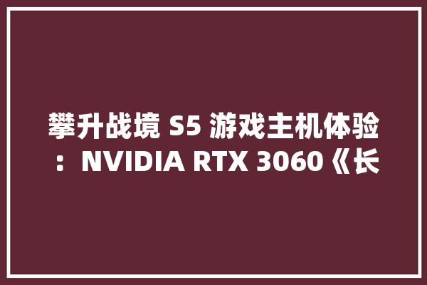 攀升战境 S5 游戏主机体验：NVIDIA RTX 3060《长时无间》高帧畅玩_显卡_游戏 云服务