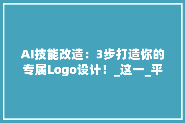 AI技能改造：3步打造你的专属Logo设计！_这一_平台 AI快讯
