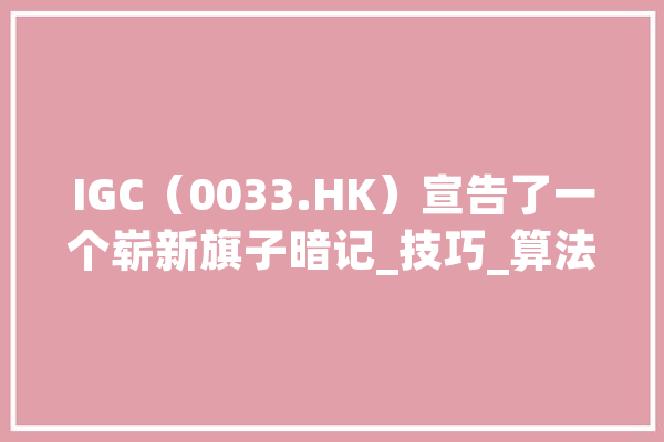 IGC（0033.HK）宣告了一个崭新旗子暗记_技巧_算法