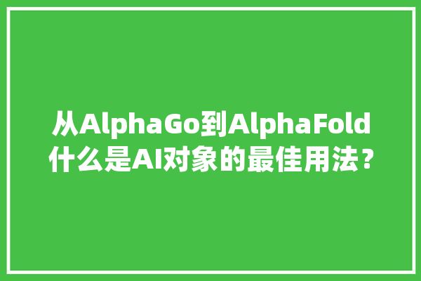 从AlphaGo到AlphaFold什么是AI对象的最佳用法？_卵白质_人工智能