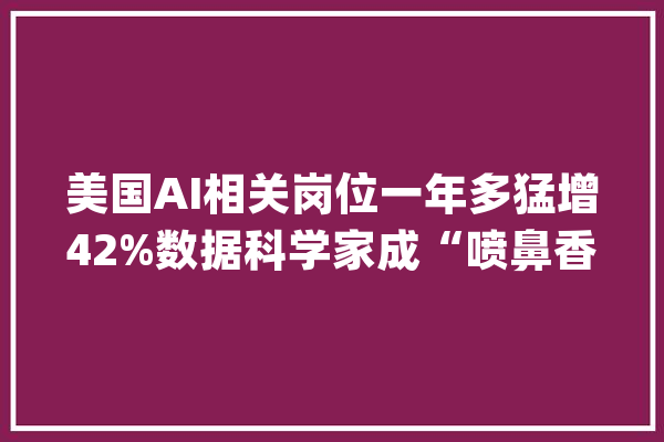 美国AI相关岗位一年多猛增42%数据科学家成“喷鼻香饽饽”_公司_相干 智能助手