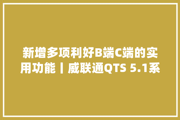 新增多项利好B端C端的实用功能丨威联通QTS 5.1系统进级点周全解析_用户_硬盘 云服务