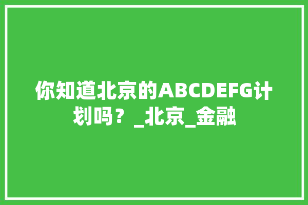 你知道北京的ABCDEFG计划吗？_北京_金融 文字写作