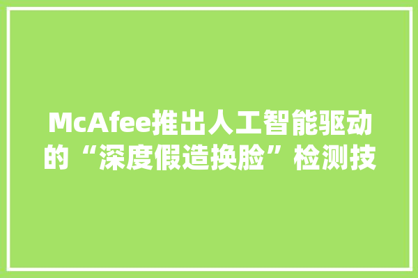 McAfee推出人工智能驱动的“深度假造换脸”检测技能_英特尔_人工智能