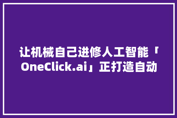 让机械自己进修人工智能「OneClick.ai」正打造自动化的深度进修人工智能平台_算法_图像 文字写作