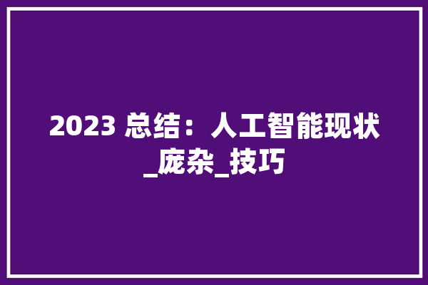 2023 总结：人工智能现状_庞杂_技巧 智能助手