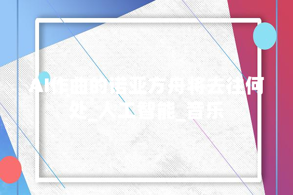 AI作曲的诺亚方舟将去往何处_人工智能_音乐 智能写作