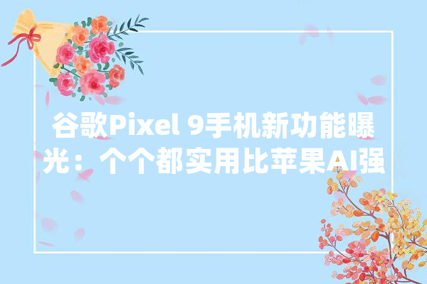 谷歌Pixel 9手机新功能曝光：个个都实用比苹果AI强多了！_功效_手机