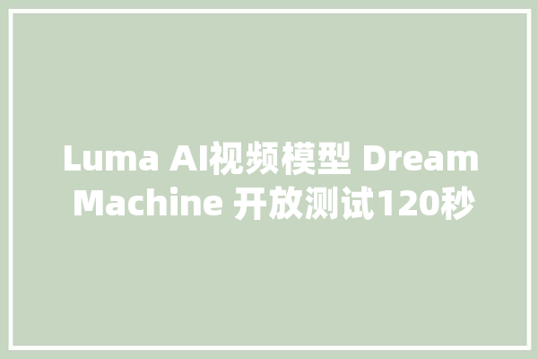 Luma AI视频模型 Dream Machine 开放测试120秒可生成 120 帧_年夜众_视频 智能问答