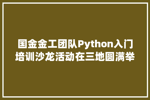 国金金工团队Python入门培训沙龙活动在三地圆满举办！_金工_模子 AI简讯