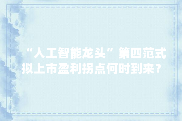 “人工智能龙头”第四范式拟上市盈利拐点何时到来？_人工智能_范式