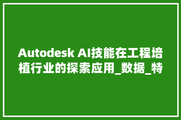 Autodesk AI技能在工程培植行业的探索应用_数据_特克 科技快讯