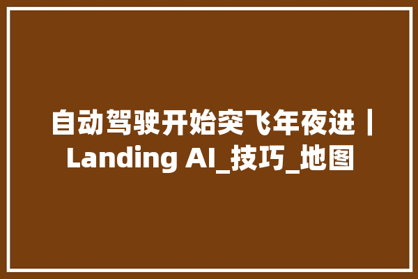 自动驾驶开始突飞年夜进｜Landing AI_技巧_地图 AI简讯