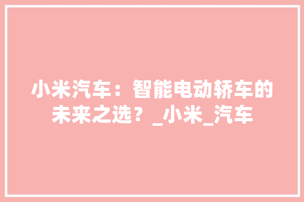 小米汽车：智能电动轿车的未来之选？_小米_汽车 AI快讯
