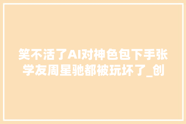 笑不活了AI对神色包下手张学友周星驰都被玩坏了_创意_可托度