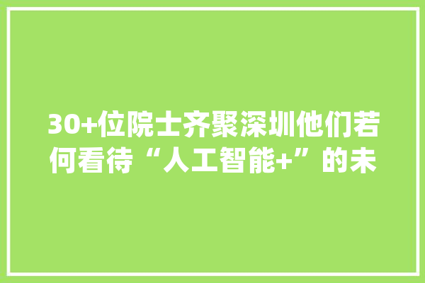 30+位院士齐聚深圳他们若何看待“人工智能+”的未来？_人工智能_院士