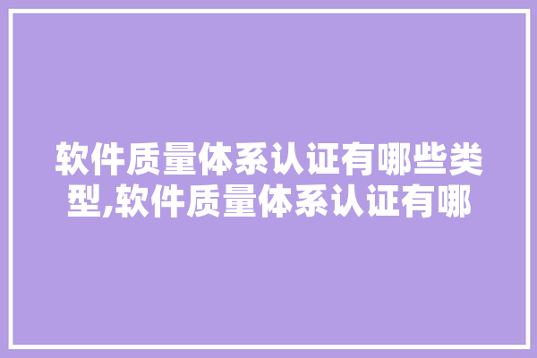 软件质量体系认证有哪些类型,软件质量体系认证有哪些类型证书 文字写作