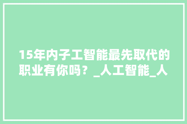 15年内子工智能最先取代的职业有你吗？_人工智能_人员 AI简讯