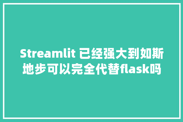 Streamlit 已经强大到如斯地步可以完全代替flask吗？_代码_便可 智能问答
