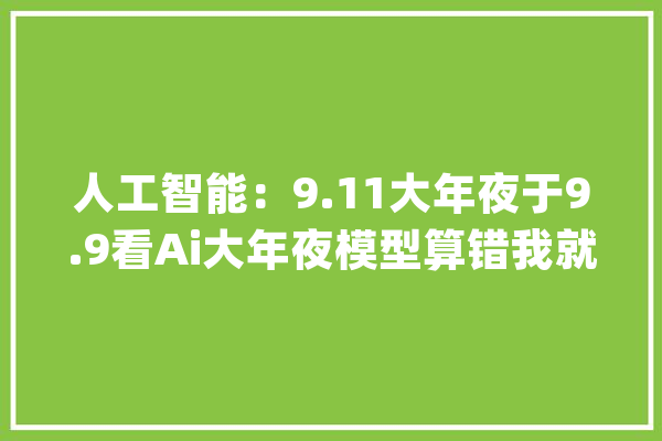 人工智能：9.11大年夜于9.9看Ai大年夜模型算错我就宁神了_模子_措辞