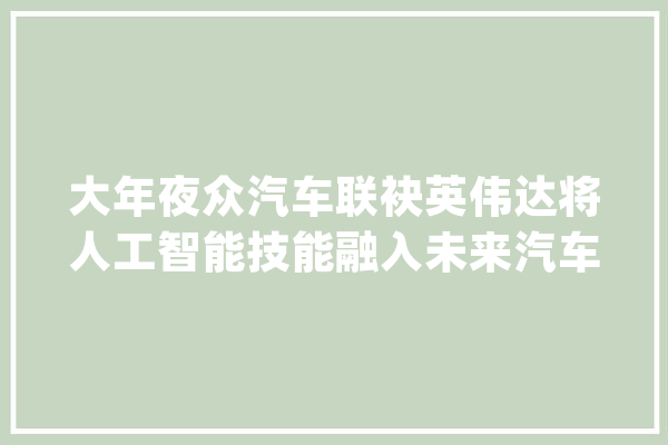 大年夜众汽车联袂英伟达将人工智能技能融入未来汽车声威_人工智能_英伟