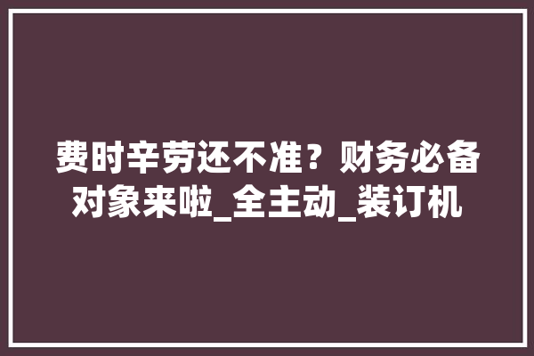 费时辛劳还不准？财务必备对象来啦_全主动_装订机 计算机