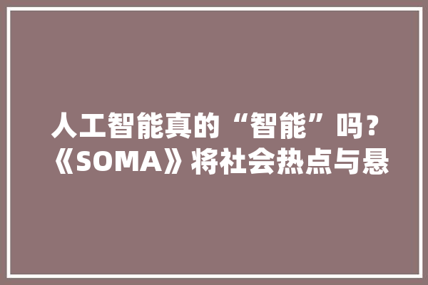 人工智能真的“智能”吗？《SOMA》将社会热点与悬疑游戏深度结合_玩家_人工智能 AI简讯